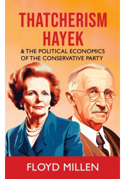 Thatcherism Hayek & the Political Economics of the Conservative Party