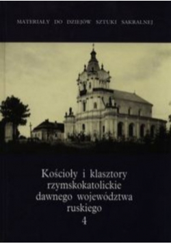 Kościoły i klasztory rzymskokatolickie dawnego województwa ruskiego Tom 4
