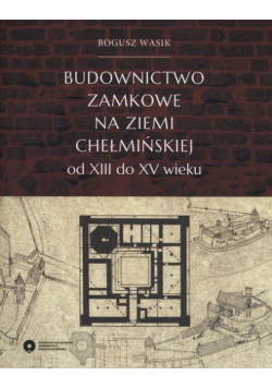 Budownictwo zamkowe na ziemi chełmińskiej od XIII do XV wieku