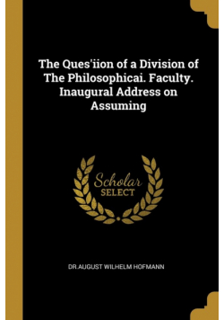 The Ques'iion of a Division of The Philosophicai. Faculty. Inaugural Address on Assuming