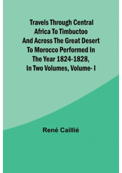 Travels through Central Africa to Timbuctoo and across the Great Desert to Morocco performed in the year 1824-1828, in Two Volumes, Vol. I