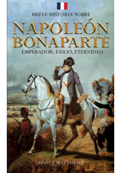 Breve historia sobre Napoleón Bonaparte - Emperador, exilio, eternidad