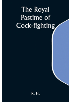 The Royal Pastime of Cock-fighting; The Art of breeding, feeding, fighting, and curing cocks of the game