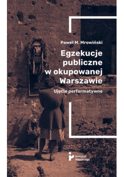 Egzekucje publiczne w okupowanej Warszawie. Ujęcie performatywne