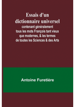 Essais d'un dictionnaire universel; contenant généralement tous les mots François tant vieux que modernes, & les termes de toutes les Sciences & des Arts