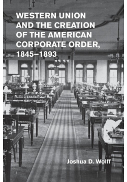 Western Union and the Creation of the American Corporate Order,             1845-1893