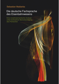 Die deutsche Fachsprache des Eisenbahnwesens. Eine morphosemantische Analyse unter kontrastiver Berucksichtigung des Polnischen