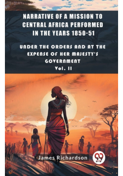 Narrative of a Mission to Central Africa Performed in the Years 1850-51 Under The Orders And At The Expense Of Her Majesty'S Government Vol. II