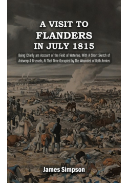 A VISIT TO FLANDERS IN JULY 1815 Being Chiefly am Account of the Field of Waterloo. With A Short Sketch of Antwerp & Brussels, At That Time Occupied by The Wounded of Both Armies