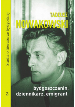 Tadeusz Nowakowski, bydgoszczanin, dziennikarz, emigrant. Studia o literaturze bydgoskiej tom 2