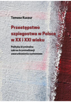 Przestępstwo szpiegostwa w Polsce w XX i XXI wieku. Polityka kryminalna zakres kryminalizacji uwarunkowania systemowe