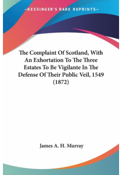 The Complaint Of Scotland, With An Exhortation To The Three Estates To Be Vigilante In The Defense Of Their Public Veil, 1549 (1872)