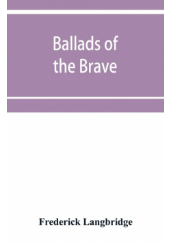 Ballads of the brave; poems of chivalry, enterprise, courage and constancy from the earliest times to the present day