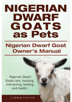 Nigerian Dwarf Goats as Pets. Nigerian Dwarf Goat Owners Manual. Nigerian Dwarf Goats care, housing, interacting, feeding and health.