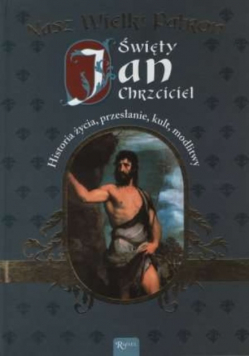 Nasz Wielki Patron Święty Jan Chrzciciel Historia życia przesłanie kult modlitwy