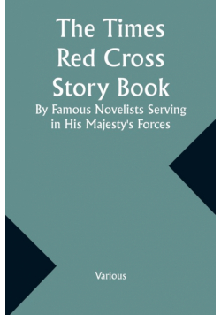 The Times Red Cross Story Book By Famous Novelists Serving in His Majesty's Forces