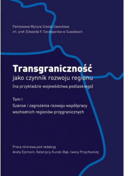 Transgraniczność jako czynnik rozwoju regionu (na przykładzie województwa podlaskiego). T.1. Szanse i zagrożenia rozwoju współpracy wschodnich regionów przygranicznych