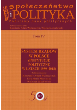 Społeczeństwo i polityka. Podstawy nauk politycznych. Tom IV. System rządów w Polsce (Instytucje polityczne w latach 1989-2018)