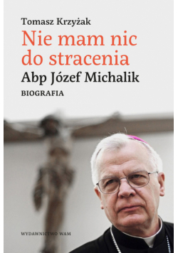 Nie mam nic do stracenia. Abp. Józef Michalik