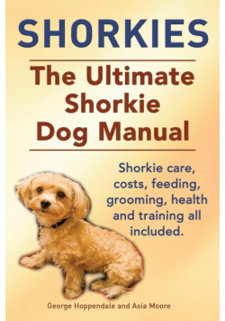 Shorkies. the Ultimate Shorkie Dog Manual. Shorkie Care, Costs, Feeding, Grooming, Health and Training All Included.