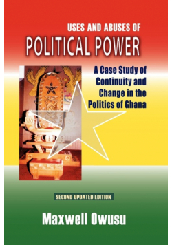 Uses and Abuses of Political Power. A Case Study of Continuity and Change in the Politics of Ghana