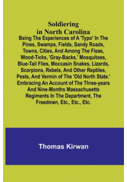 Soldiering in North Carolina; Being the experiences of a 'typo' in the pines, swamps, fields, sandy roads, towns, cities, and among the fleas, wood-ticks, 'gray-backs,' mosquitoes, blue-tail flies, moccasin snakes, lizards, scorpions, rebels, and other re