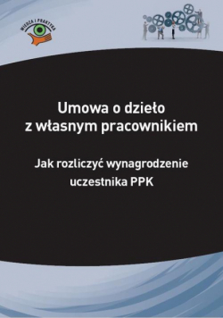 Umowa o dzieło z własnym pracownikiem – jak rozliczyć wynagrodzenie uczestnika PPK