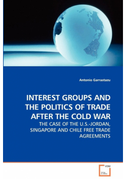Interest Groups And The Politics Of Trade After The Cold War - The Case Of The U.s.-Jordan, Singapore And Chile Free Trade Agreements