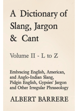 A Dictionary of Slang, Jargon & Cant - Embracing English, American, and Anglo-Indian Slang, Pidgin English, Gypsies' Jargon and Other Irregular Phraseology - Volume II - L to Z