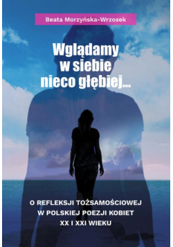 Wglądamy w siebie nieco głębiej… O refleksji tożsamościowej w polskiej poezji kobiet XX i XXI wieku