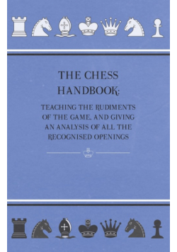 The Chess Handbook - Teaching The Rudiments Of The Game, And Giving An Analysis Of All The Recognised Openings