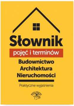 Słownik pojęć i terminów. Budownictwo, architektura, nieruchomości - praktyczne wyjaśnienia