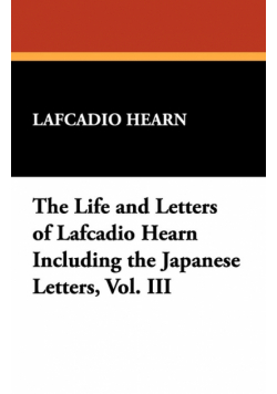 The Life and Letters of Lafcadio Hearn Including the Japanese Letters, Vol. III