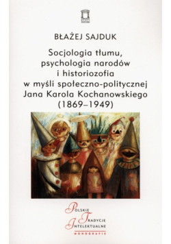 Socjologia tłumu, psychologia narodów i historiozofia w myśli społeczno-politycznej Jana Karola Kochanowskiego (1869-1949)