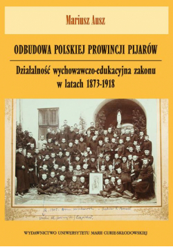 Odbudowa polskiej prowincji pijarów. Działalność wychowawczo-edukacyjna zakonu w latach 1873-1918