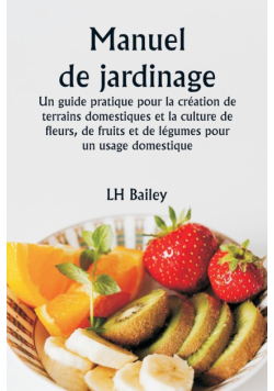 Manuel de jardinage  Un guide pratique pour la création de terrains domestiques et la culture de fleurs, de fruits et de légumes pour un usage domestique