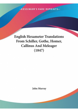 English Hexameter Translations From Schiller, Gothe, Homer, Callinus And Meleager (1847)
