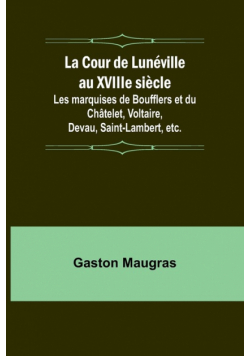 La Cour de Lunéville au XVIIIe siècle; Les marquises de Boufflers et du Châtelet, Voltaire, Devau, Saint-Lambert, etc.