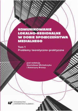 Komunikowanie lokalno-regionalne w dobie społeczeństwa medialnego. T. 1: Problemy teoretyczno-praktyczne
