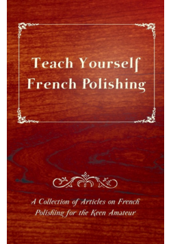 Teach Yourself French Polishing - A Collection of Articles on French Polishing for the Keen Amateur