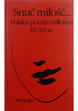 Snuć miłość Polska poezja miłosna XV - XX w Antologia