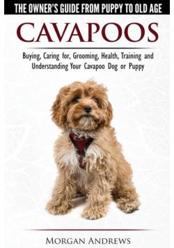 Cavapoos - The Owner's Guide From Puppy To Old Age - Buying, Caring for, Grooming, Health, Training and Understanding Your Cavapoo Dog or Puppy