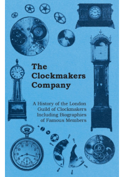 The Clockmakers Company - A History of the London Guild of Clockmakers Including Biographies of Famous Members