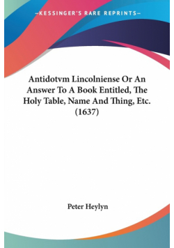 Antidotvm Lincolniense Or An Answer To A Book Entitled, The Holy Table, Name And Thing, Etc. (1637)