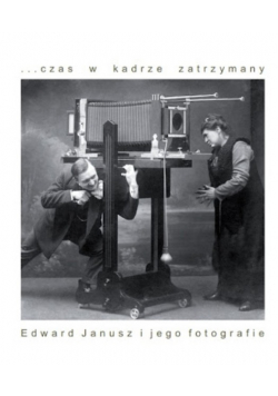 Czas w kadrze zatrzymany Edward Janusz i jego fotografie