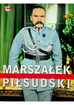 Marszałek Piłsudski Twórca Niepodległej Polski
