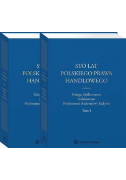 Sto lat polskiego prawa handlowego. Księga jubileuszowa dedykowana Profesorowi Andrzejowi Kidybie. Tom I i II