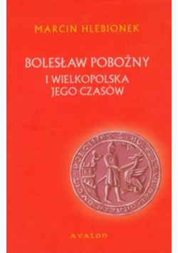 Bolesław Pobożny. Wielkopolska na drodze do zjednoczonego królestwa ( 1224 / 1227 - 6 , 13 lub 14 IV 1279 )
