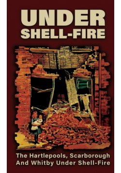 UNDER SHELL-FIRE The Hartlepools, Scarborough And Whitby Under Shell-Fire