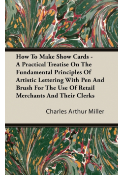 How To Make Show Cards - A Practical Treatise On The Fundamental Principles Of Artistic Lettering With Pen And Brush For The Use Of Retail Merchants And Their Clerks
